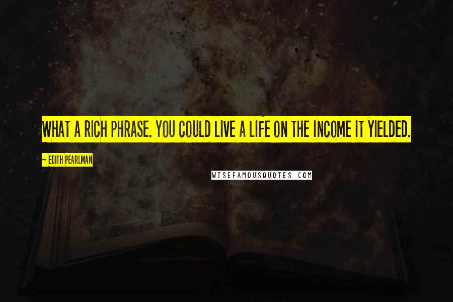 Edith Pearlman Quotes: What a rich phrase. You could live a life on the income it yielded.