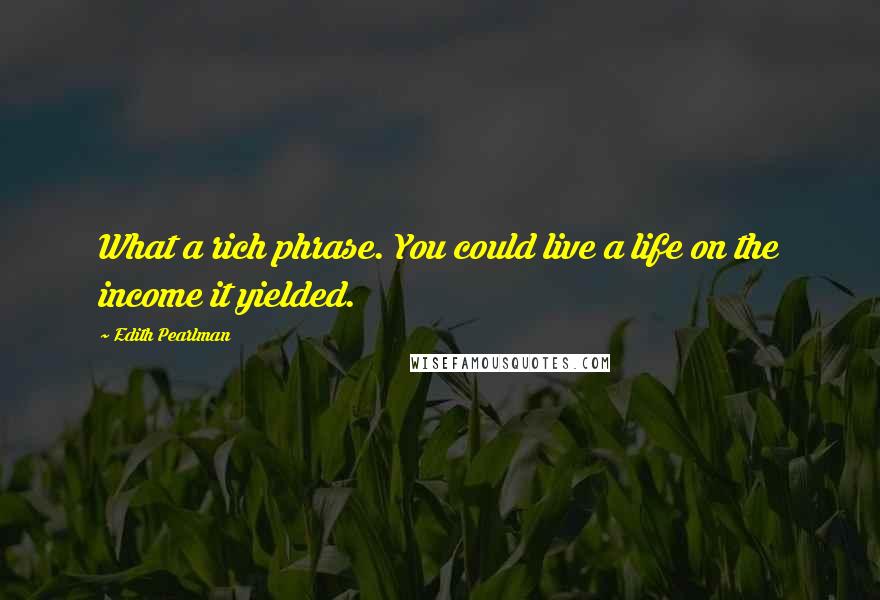 Edith Pearlman Quotes: What a rich phrase. You could live a life on the income it yielded.