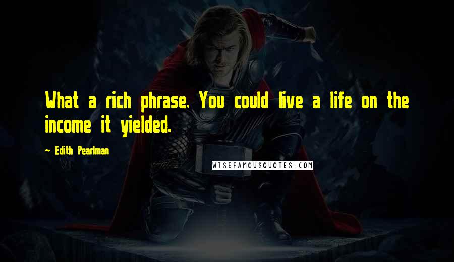 Edith Pearlman Quotes: What a rich phrase. You could live a life on the income it yielded.