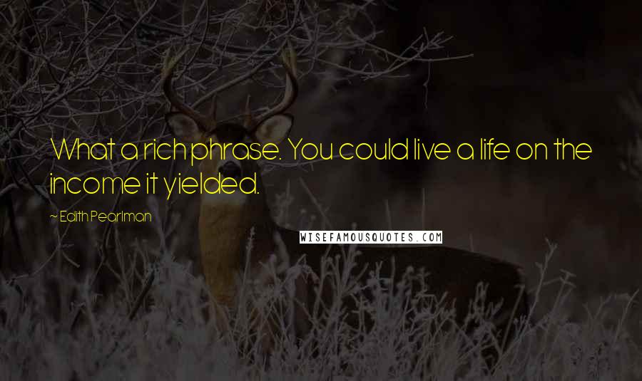 Edith Pearlman Quotes: What a rich phrase. You could live a life on the income it yielded.