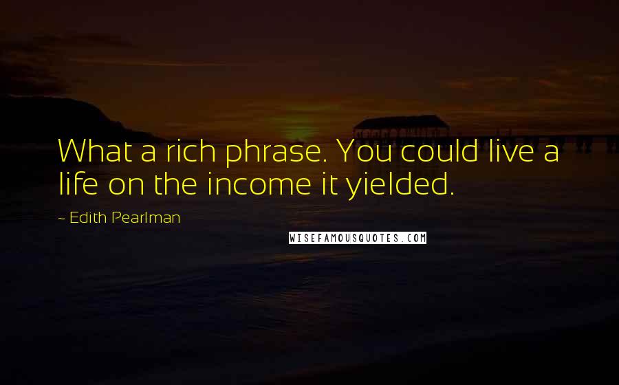 Edith Pearlman Quotes: What a rich phrase. You could live a life on the income it yielded.