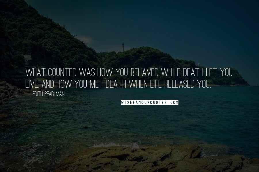 Edith Pearlman Quotes: What counted was how you behaved while death let you live, and how you met death when life released you.