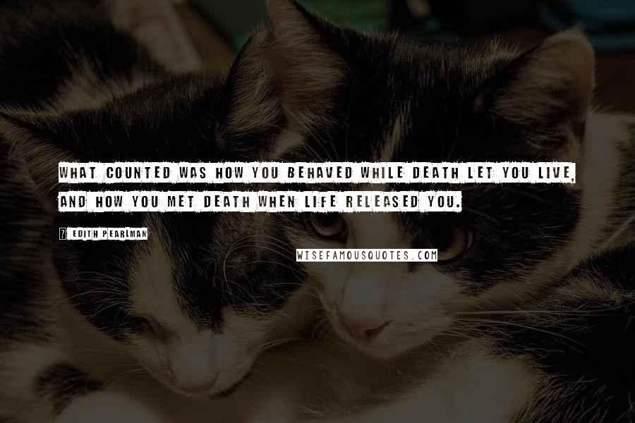 Edith Pearlman Quotes: What counted was how you behaved while death let you live, and how you met death when life released you.