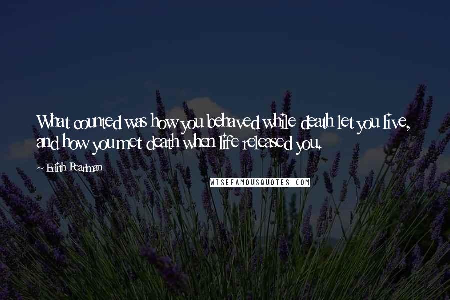 Edith Pearlman Quotes: What counted was how you behaved while death let you live, and how you met death when life released you.