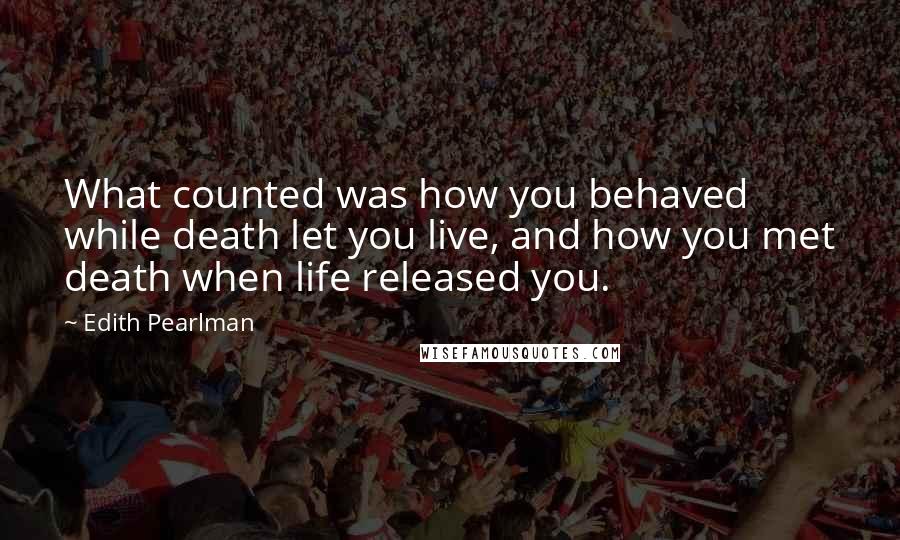 Edith Pearlman Quotes: What counted was how you behaved while death let you live, and how you met death when life released you.