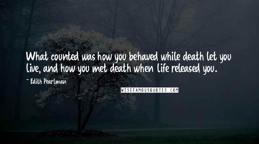 Edith Pearlman Quotes: What counted was how you behaved while death let you live, and how you met death when life released you.