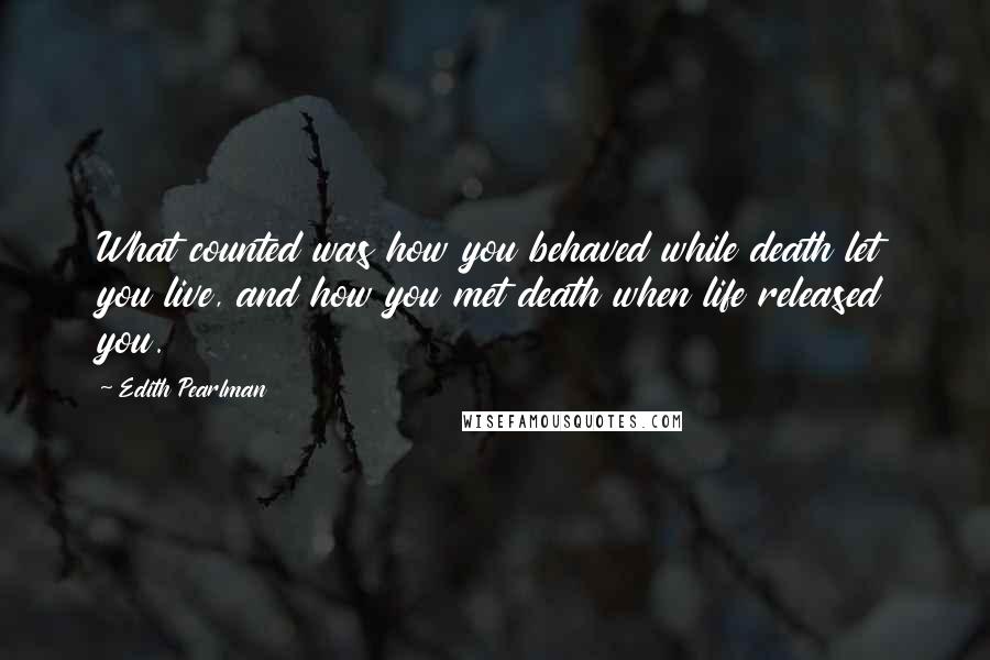 Edith Pearlman Quotes: What counted was how you behaved while death let you live, and how you met death when life released you.