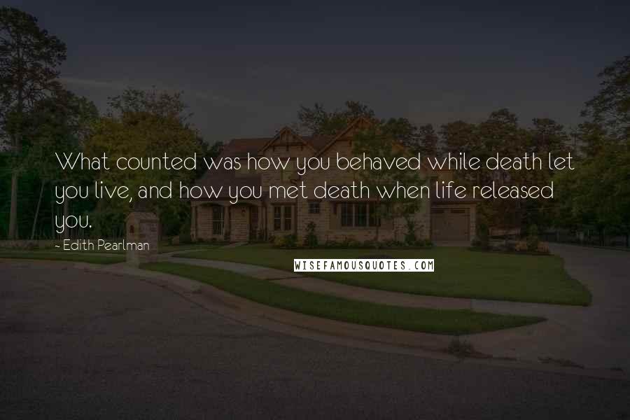Edith Pearlman Quotes: What counted was how you behaved while death let you live, and how you met death when life released you.