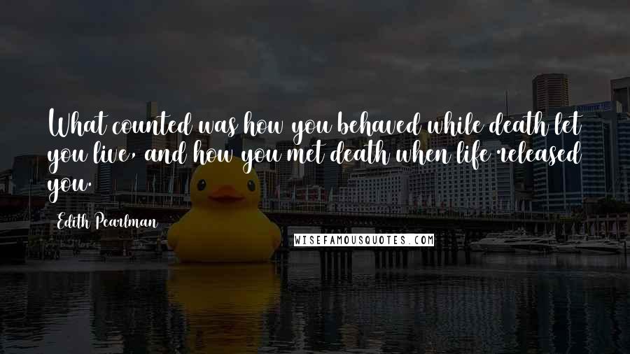 Edith Pearlman Quotes: What counted was how you behaved while death let you live, and how you met death when life released you.