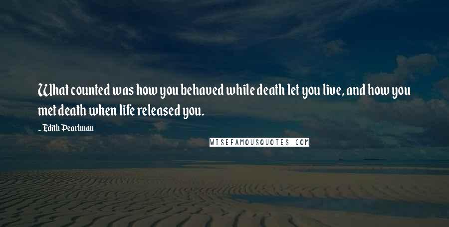 Edith Pearlman Quotes: What counted was how you behaved while death let you live, and how you met death when life released you.