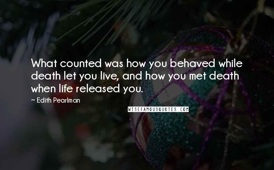 Edith Pearlman Quotes: What counted was how you behaved while death let you live, and how you met death when life released you.