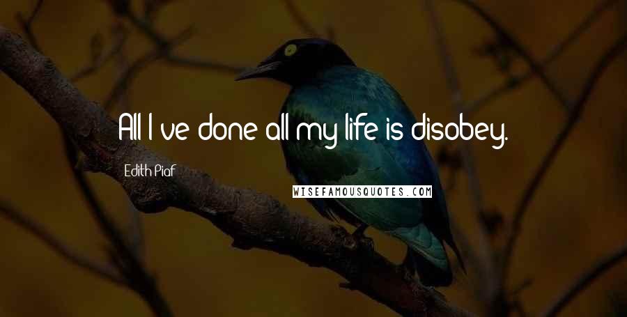 Edith Piaf Quotes: All I've done all my life is disobey.
