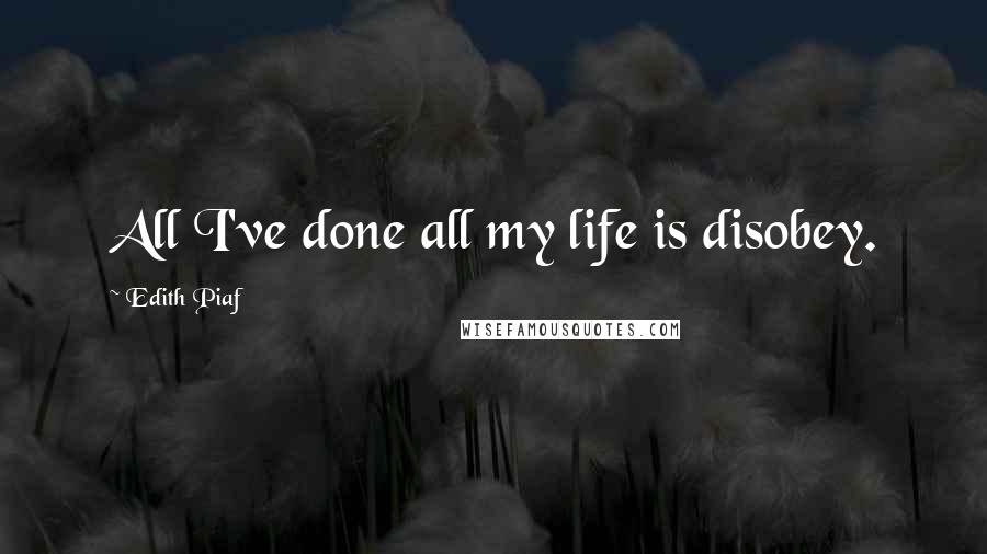 Edith Piaf Quotes: All I've done all my life is disobey.