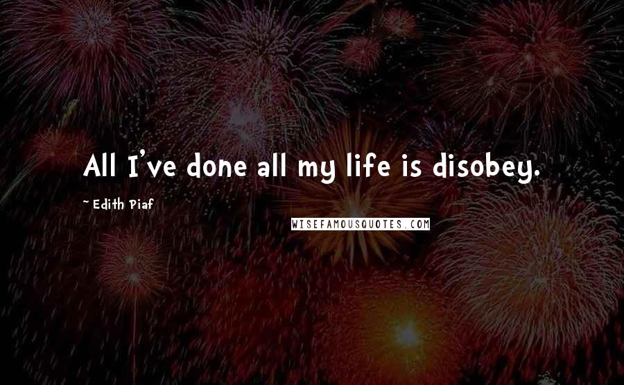 Edith Piaf Quotes: All I've done all my life is disobey.