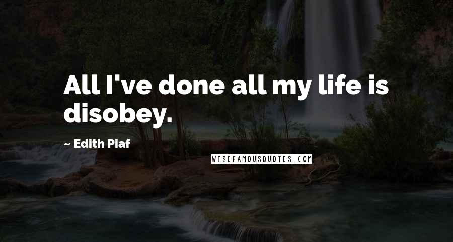 Edith Piaf Quotes: All I've done all my life is disobey.