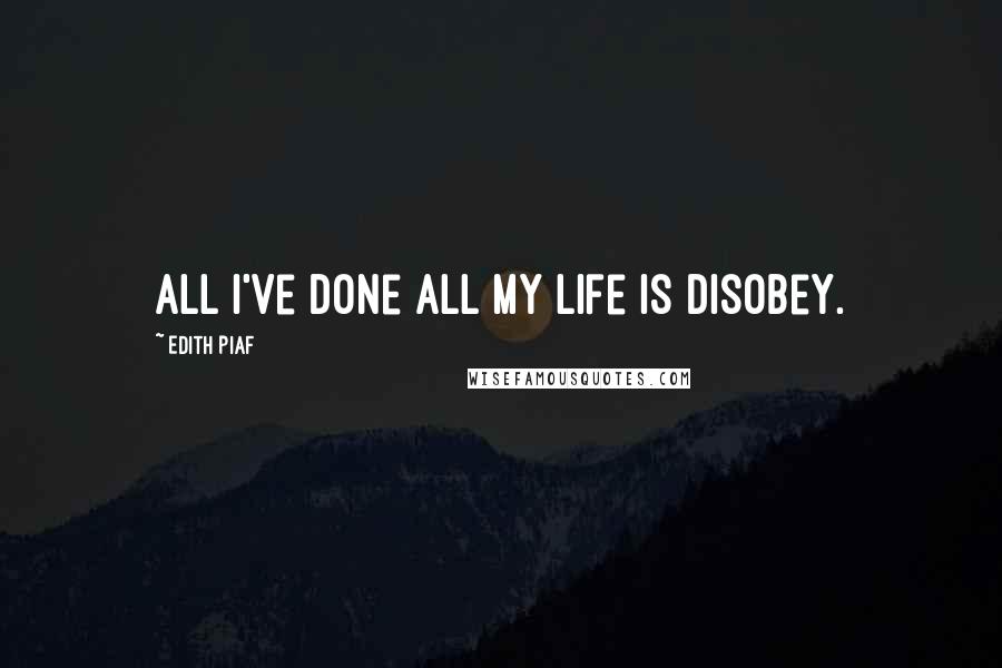 Edith Piaf Quotes: All I've done all my life is disobey.