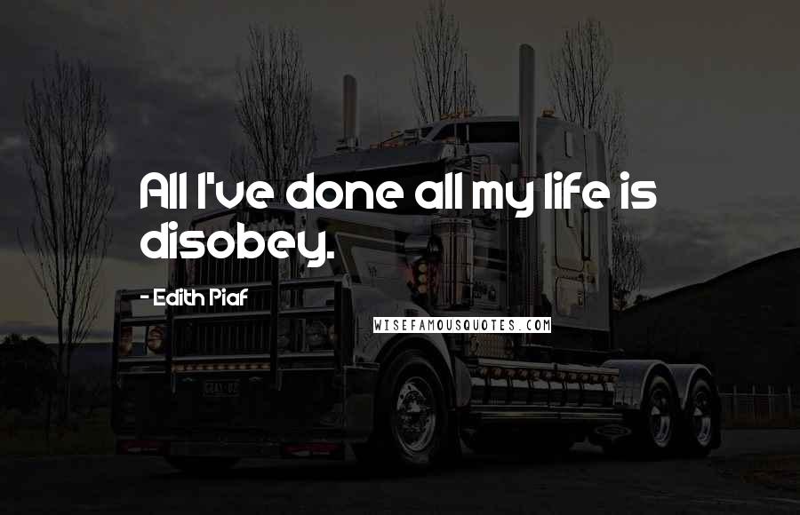 Edith Piaf Quotes: All I've done all my life is disobey.