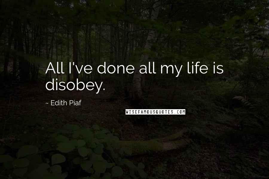 Edith Piaf Quotes: All I've done all my life is disobey.