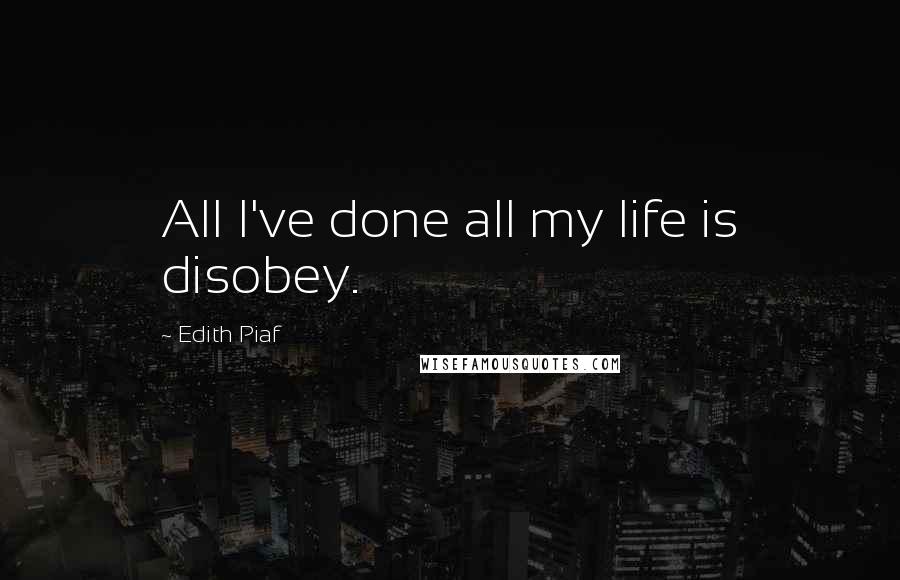 Edith Piaf Quotes: All I've done all my life is disobey.