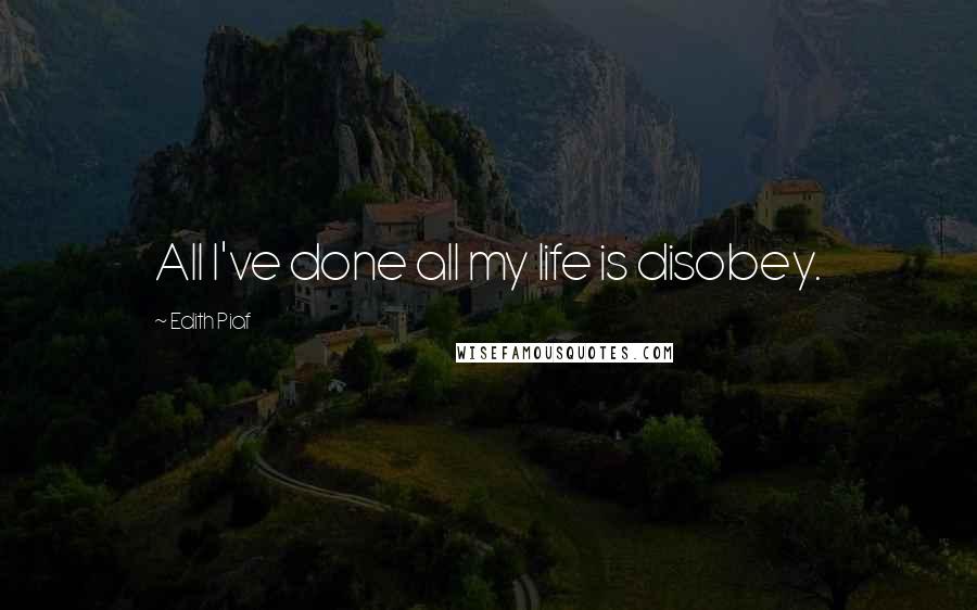 Edith Piaf Quotes: All I've done all my life is disobey.