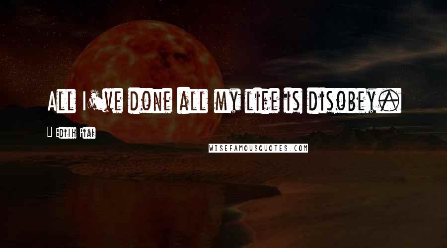 Edith Piaf Quotes: All I've done all my life is disobey.