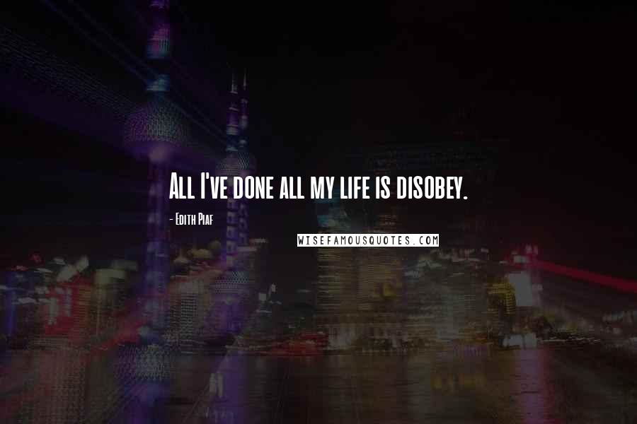 Edith Piaf Quotes: All I've done all my life is disobey.