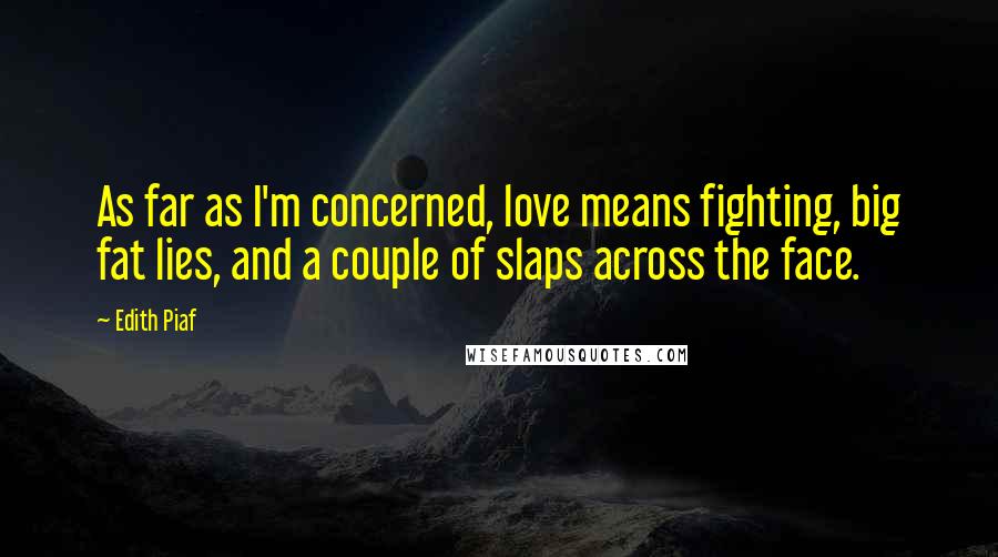 Edith Piaf Quotes: As far as I'm concerned, love means fighting, big fat lies, and a couple of slaps across the face.