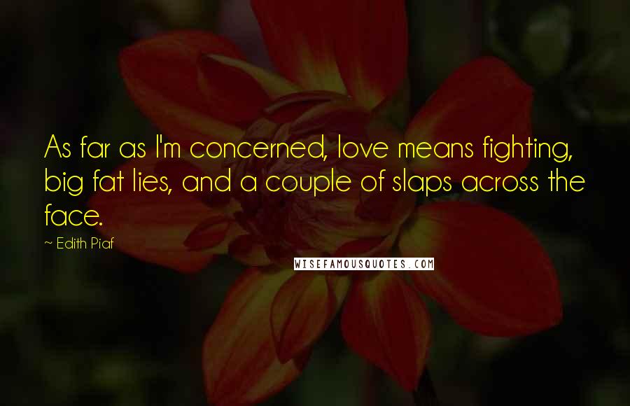 Edith Piaf Quotes: As far as I'm concerned, love means fighting, big fat lies, and a couple of slaps across the face.