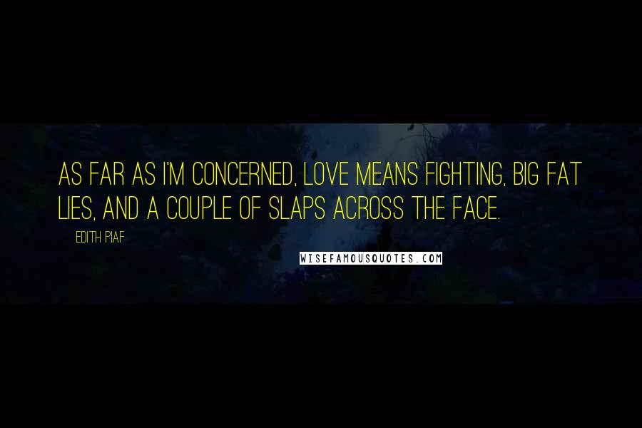 Edith Piaf Quotes: As far as I'm concerned, love means fighting, big fat lies, and a couple of slaps across the face.