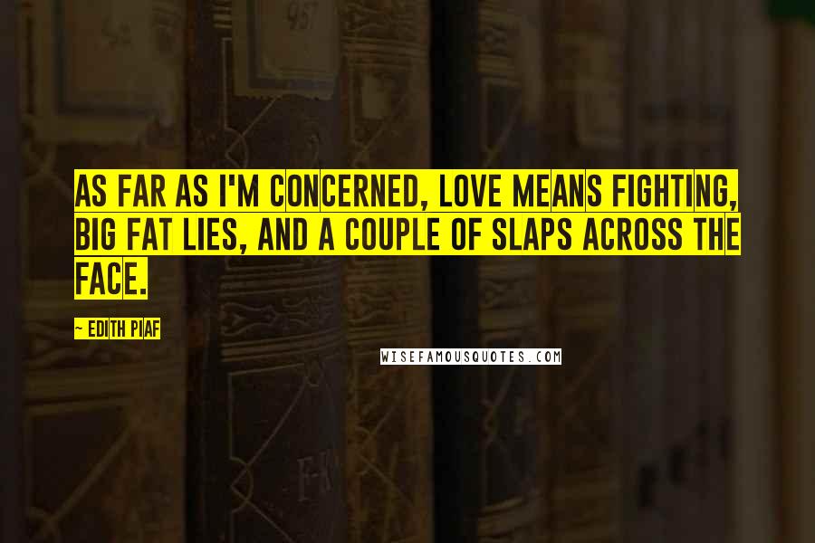 Edith Piaf Quotes: As far as I'm concerned, love means fighting, big fat lies, and a couple of slaps across the face.