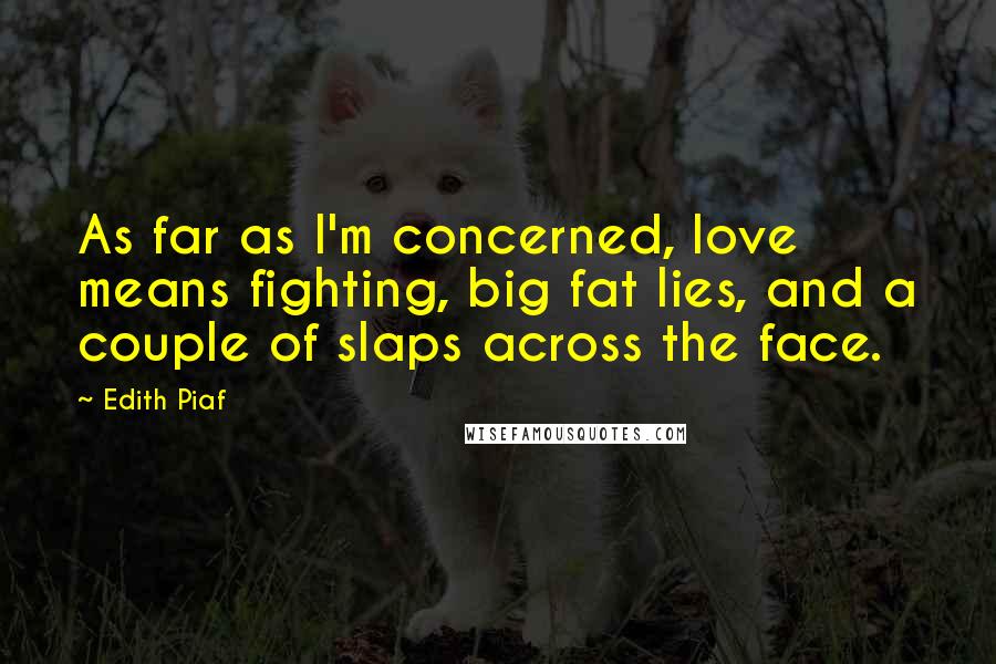 Edith Piaf Quotes: As far as I'm concerned, love means fighting, big fat lies, and a couple of slaps across the face.