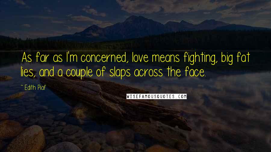 Edith Piaf Quotes: As far as I'm concerned, love means fighting, big fat lies, and a couple of slaps across the face.