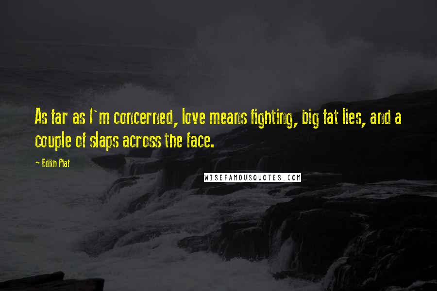 Edith Piaf Quotes: As far as I'm concerned, love means fighting, big fat lies, and a couple of slaps across the face.