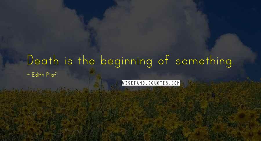 Edith Piaf Quotes: Death is the beginning of something.