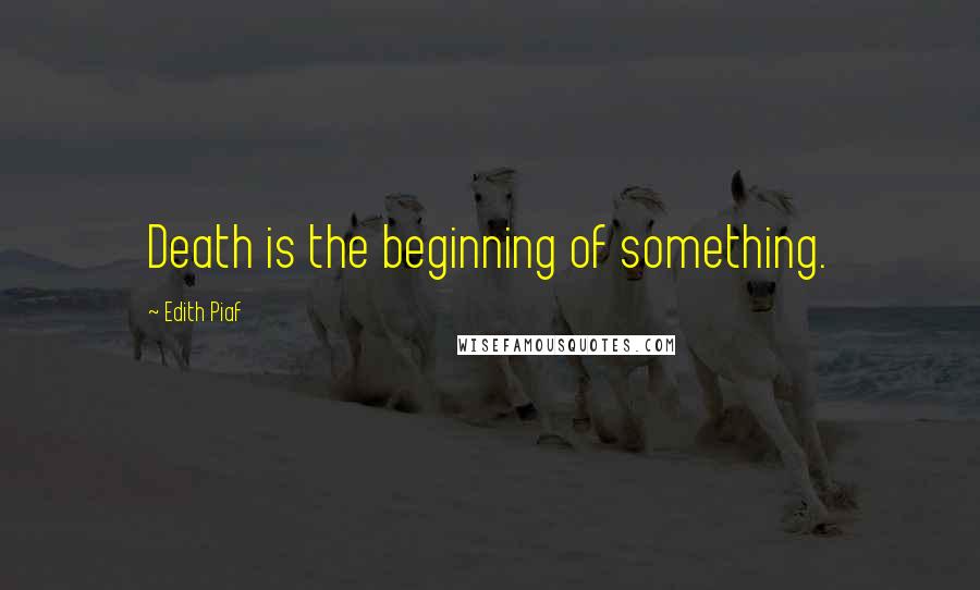 Edith Piaf Quotes: Death is the beginning of something.