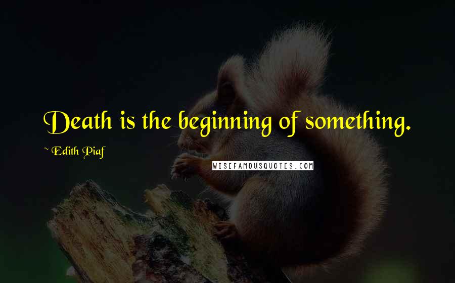 Edith Piaf Quotes: Death is the beginning of something.