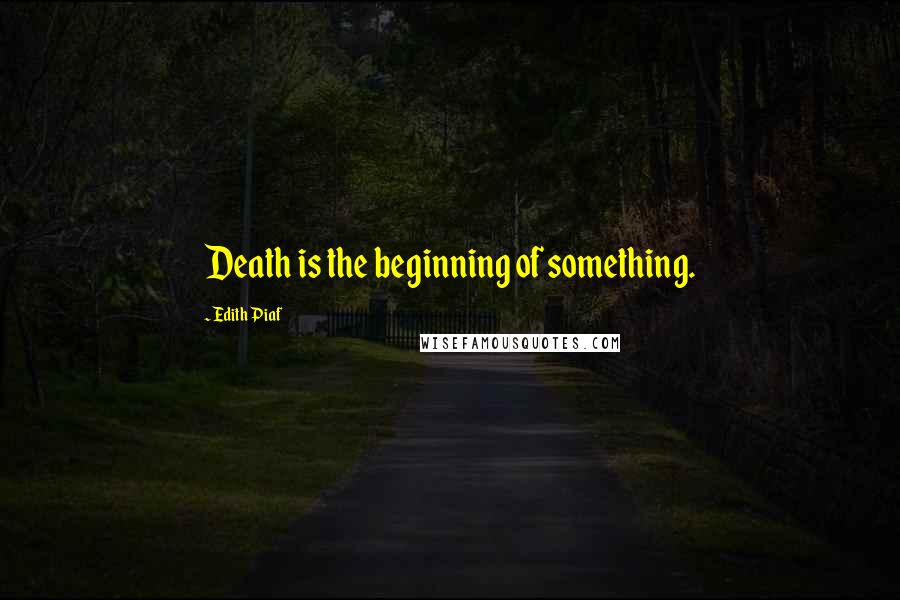 Edith Piaf Quotes: Death is the beginning of something.