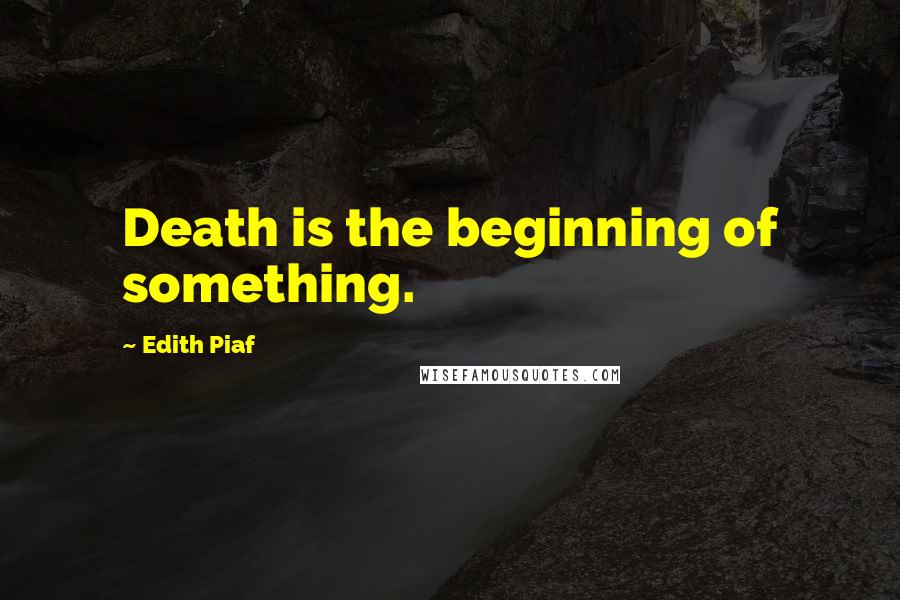 Edith Piaf Quotes: Death is the beginning of something.