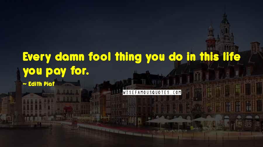 Edith Piaf Quotes: Every damn fool thing you do in this life you pay for.