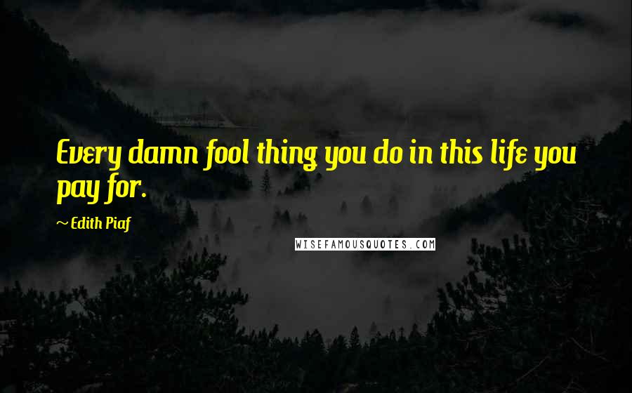 Edith Piaf Quotes: Every damn fool thing you do in this life you pay for.
