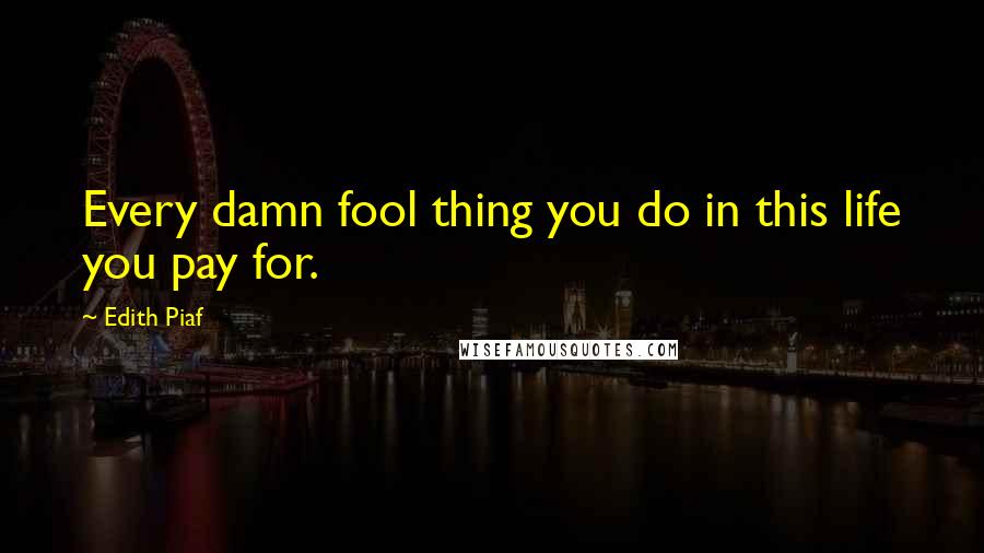 Edith Piaf Quotes: Every damn fool thing you do in this life you pay for.