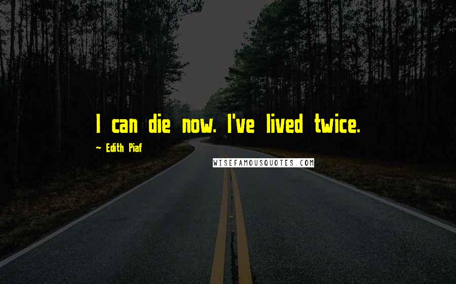 Edith Piaf Quotes: I can die now. I've lived twice.