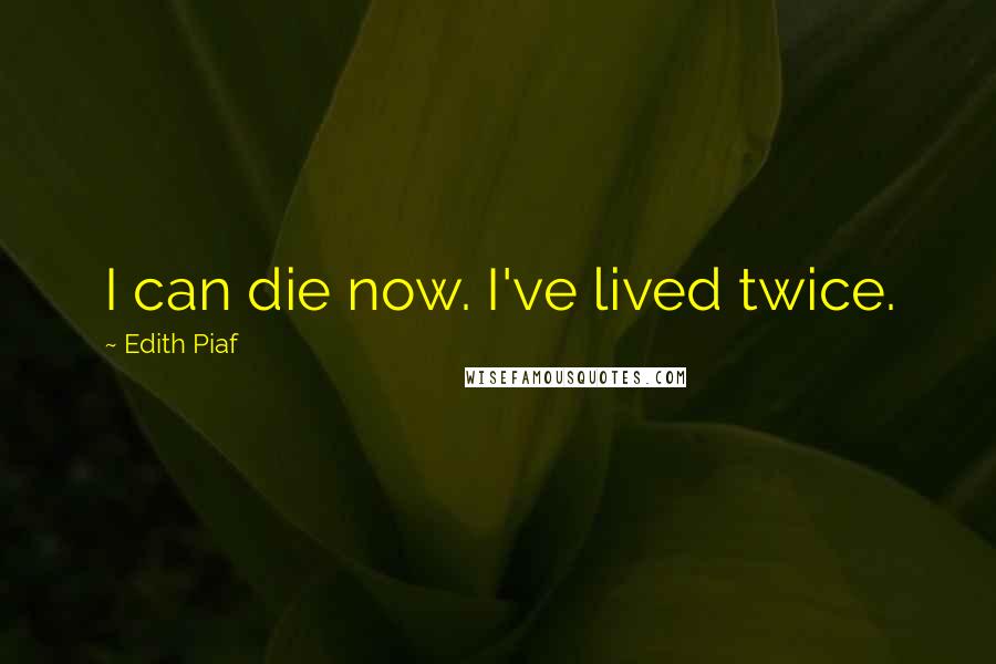 Edith Piaf Quotes: I can die now. I've lived twice.