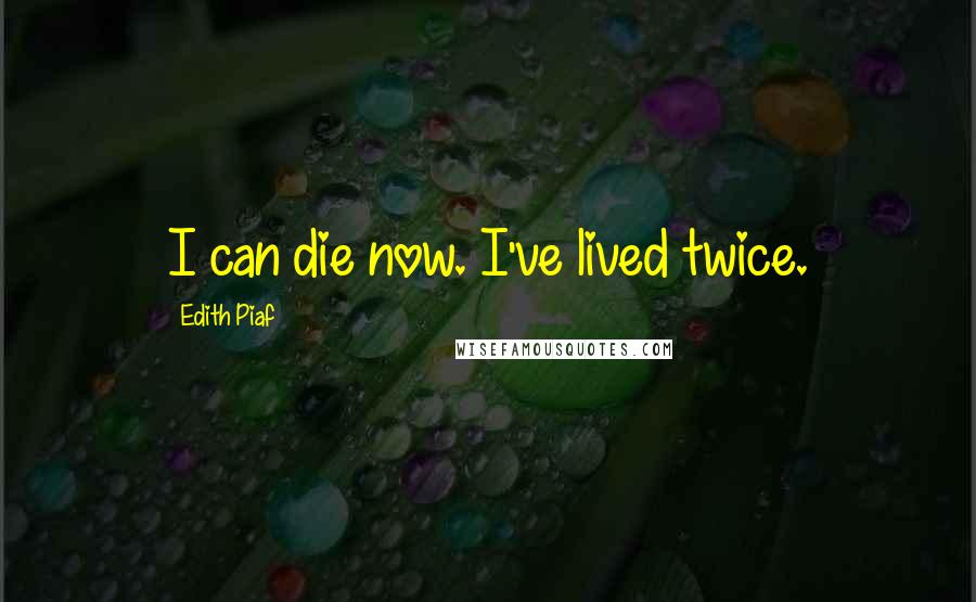 Edith Piaf Quotes: I can die now. I've lived twice.