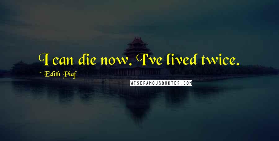 Edith Piaf Quotes: I can die now. I've lived twice.