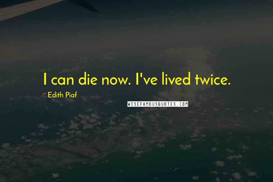 Edith Piaf Quotes: I can die now. I've lived twice.