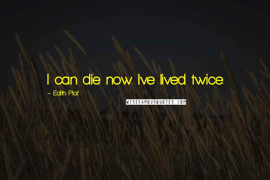 Edith Piaf Quotes: I can die now. I've lived twice.