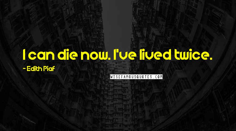 Edith Piaf Quotes: I can die now. I've lived twice.