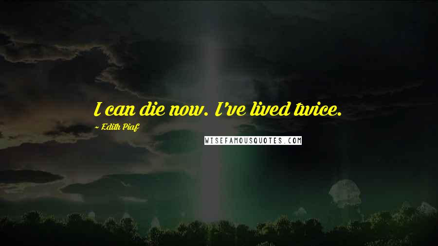 Edith Piaf Quotes: I can die now. I've lived twice.