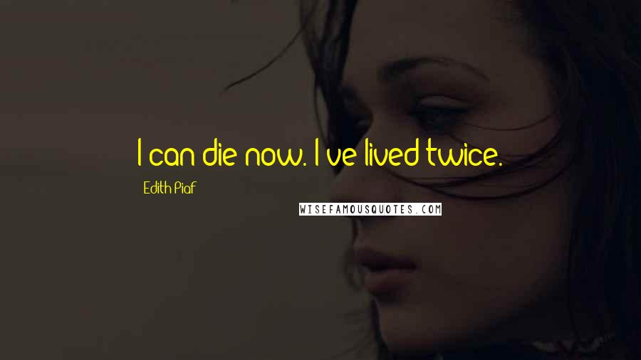 Edith Piaf Quotes: I can die now. I've lived twice.